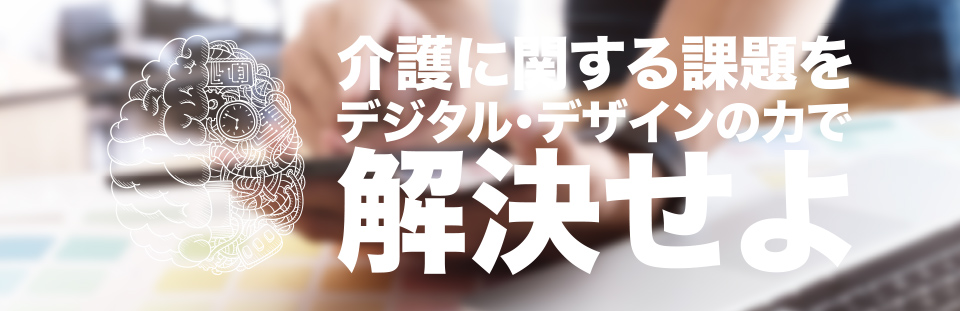 介護に関する課題をデジタル・デザインの力で解決せよ