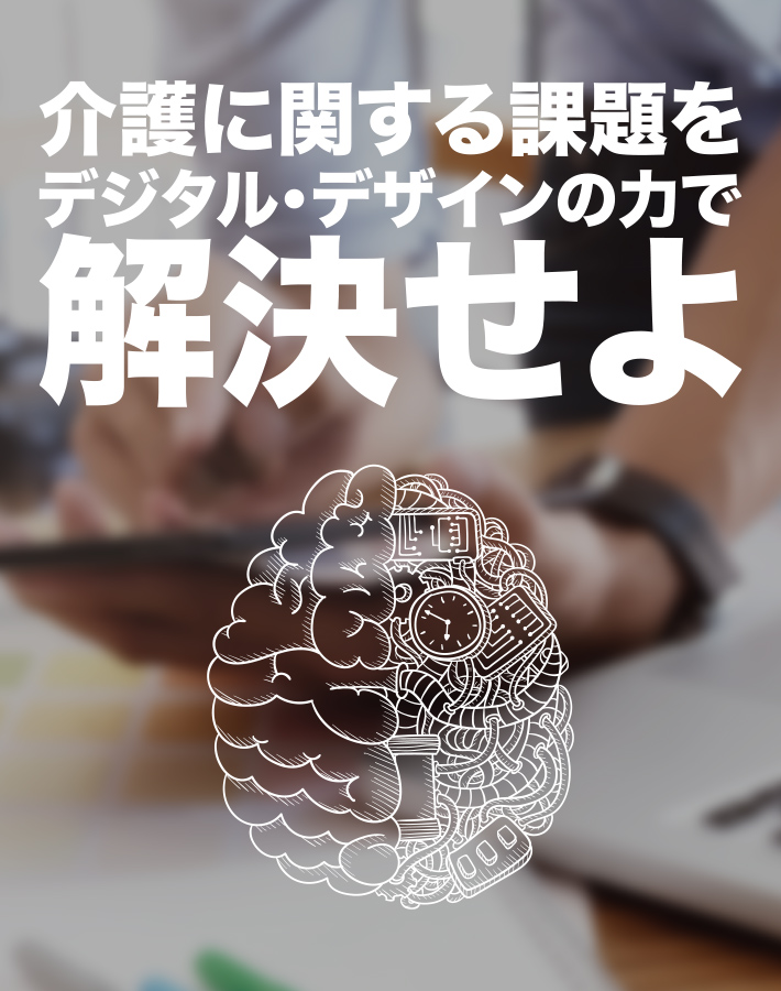 介護に関する課題をデジタル・デザインの力で解決せよ